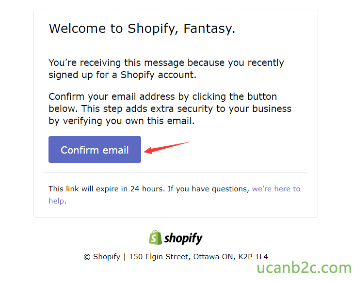 Welcome to Shopify, Fantasy. You're receiving this message because you recently signed up for a Shopify account. Confirm your email address by clicking the button below. This step adds extra security to your business by verifying you own this email. Confirm email This link will expire in 24 hours. If you have questions, we're here to help. shopify @ Shopify | 150 Elgin Street, Ottawa ON, K2P IL4 