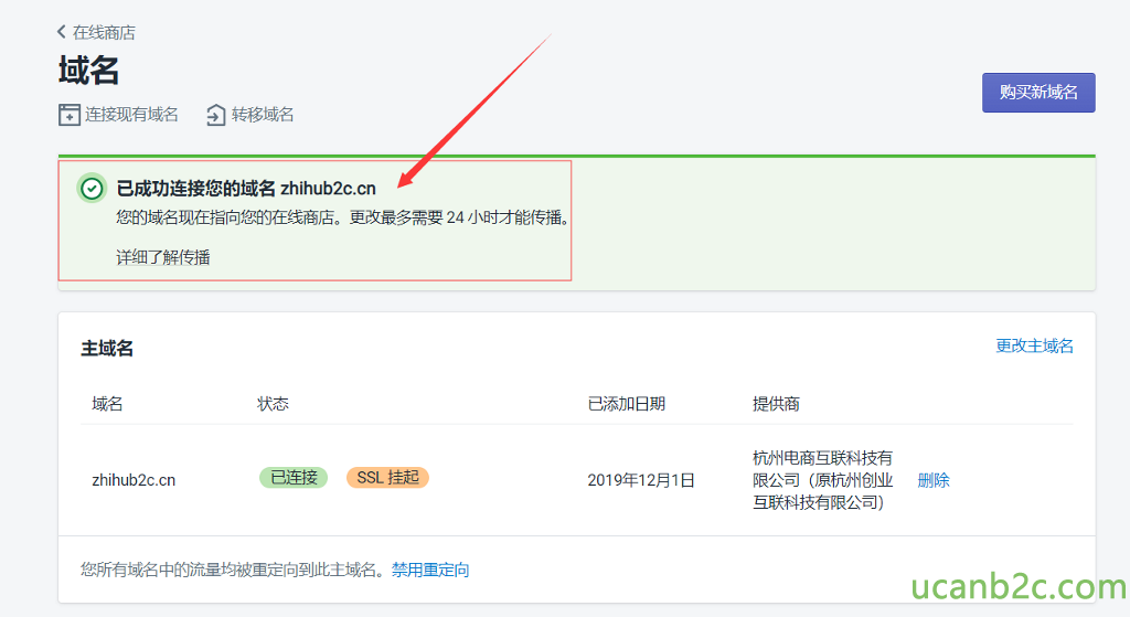 < 在 线 商 店 域 名 连 接 现 有 域 名 转 移 域 名 @ 已 成 功 连 接 您 的 域 名 zhihub2c.cn 您 的 域 名 现 在 指 向 您 的 在 线 商 店 。 更 改 量 多 需 要 24 小 时 才 能 传 棰 。 详 细 了 解 传 主 域 名 zhihub2c.cn 状 态 阳 连 嫠 《 《 斗 挂 0 已 添 加 日 2019 年 12 月 1 日 提 供 商 杭 州 电 商 互 联 科 技 有 眼 公 司 （ 原 杭 州 创 业 互 联 科 技 有 眼 公 司 〕 购 买 新 域 名 删 除 您 所 有 域 名 中 的 流 量 均 被 重 定 向 到 此 主 域 名 。 禁 生 定 向 