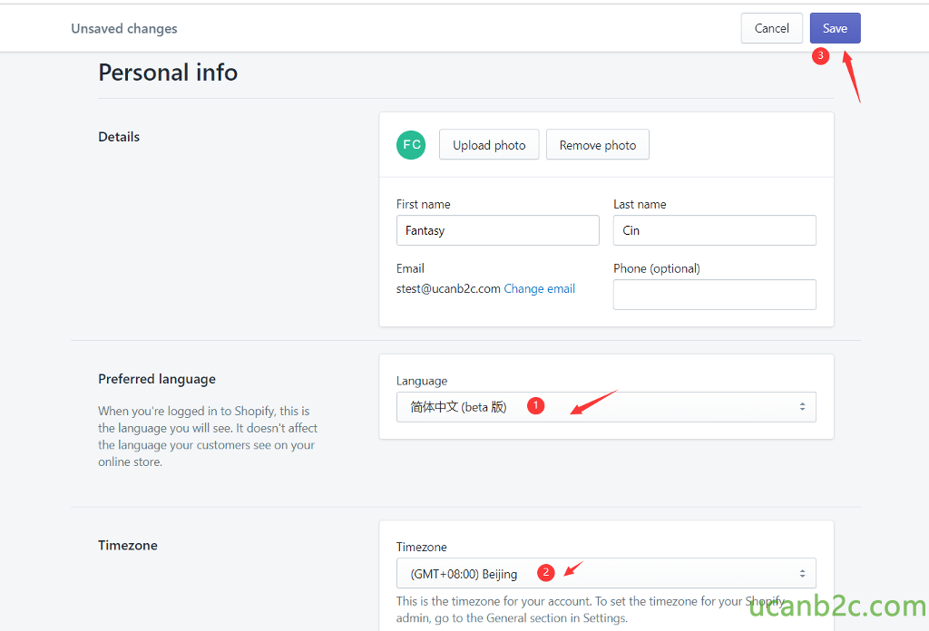 Unsaved changes Personal info Details Preferred language When you're logged in to Shopify, this is the language you will see. It doesn't affect the language your customers see on your online store. Timezone Upload photo First name Fantasy Email Cancel O Remove photo Last name Cin Phone (optional) stest@ucanb2c.com Change email Language (beta hfi) Timezone O (GMT+08:OO) Beijing O This is the timezone for your account. To set the timezone for your Shopify admin, go to the General section in Settings. 