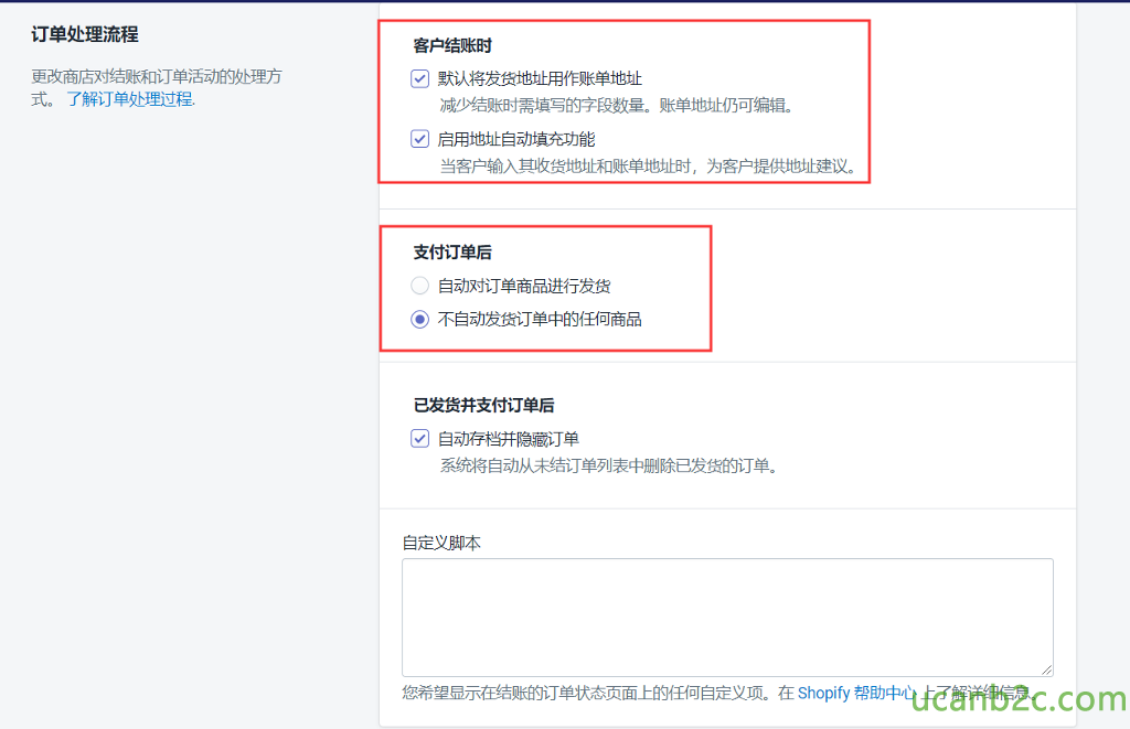 订 单 处 理 流 程 更 改 商 店 对 结 账 和 订 单 活 动 的 处 理 方 式 。 了 解 订 单 处 理 过 程 ． 客 户 结 账 时 默 认 将 发 货 地 址 用 亻 乍 账 单 地 址 凝 少 账 时 需 埴 写 的 字 段 数 量 。 账 单 止 仍 可 编 辑 。 启 用 地 址 动 真 充 功 能 当 客 户 输 入 发 货 地 址 和 账 单 地 址 时 ， 为 客 户 提 供 地 址 建 议 。 支 付 订 单 后 O 自 动 对 订 单 商 品 进 行 发 货 @ 不 自 动 发 货 订 单 中 的 任 何 商 品 已 发 货 并 支 付 订 单 后 动 存 档 并 隐 订 单 系 纟 寻 自 动 从 耒 结 订 单 列 表 中 删 除 已 发 货 的 订 单 。 定 义 脚 本 您 希 望 显 示 在 结 账 的 订 单 状 态 页 面 上 的 任 何 自 定 义 项 。 在 Sh 。 pify 帮 助 中 心 上 了 解 详 细 信 息 。 