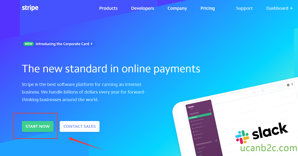 stripe •$EWD Introducing the Corporate Card > Products Developers Company Pricing Support Dashboard The new standard in online payments Stripe is the best software platform for running an internet business. We handle billions of dollars every year for forward- thinking businesses around the world. START NOW slack 