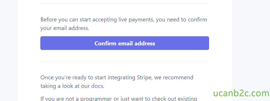 Before you can start accepting live payments, you need to confirm your email address. Confirm email address Once you're ready to start integrating Stripe, we recommend taking a look at our docs. If vou are not a oroarammer or iust want to check out existina 