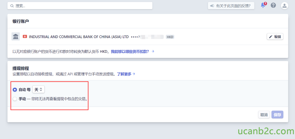 Q ． 银 行 账 户 」 姐 0 INDUSTRIALAND COMMERCIALBANKOF CHINA (ASIA) LTD ． 以 无 对 应 裉 行 账 户 的 货 币 进 行 扣 时 将 转 换 为 默 认 货 币 HKDO 我 能 够 以 哪 些 货 币 扣 款 ？ ． ） 提 现 排 程 设 首 排 程 以 自 动 接 收 提 现 ， 或 涌 过 AP 》 管 理 平 台 手 动 发 i 蜀 是 现 。 了 解 更 多 ． ） 0 自 动 每 天 C 手 动 一 您 将 无 法 再 查 看 现 中 包 含 的 交 易 。 有 关 于 此 页 面 的 反 馈 ？ 0 HKD / 编 辑 
